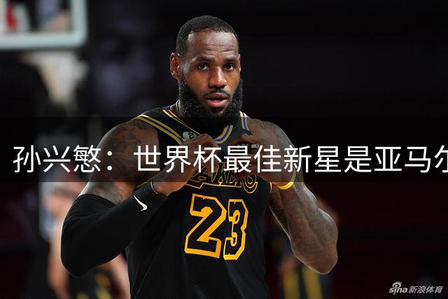 孙兴慜：世界杯最佳新星是亚马尔 韩国队表现未达预期